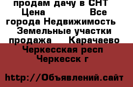 продам дачу в СНТ › Цена ­ 500 000 - Все города Недвижимость » Земельные участки продажа   . Карачаево-Черкесская респ.,Черкесск г.